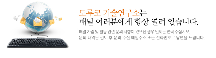 도루코 기술연구소는 패널 여러분에게 항상 열려 있습니다. 패널 가입 및 활동 관련 문의 사항이 있으신 경우 언제든 연락 주십시오. 문의 내역은 검토 후 문의 주신 메일주소 또는 전화번호로 답변을 드립니다. 